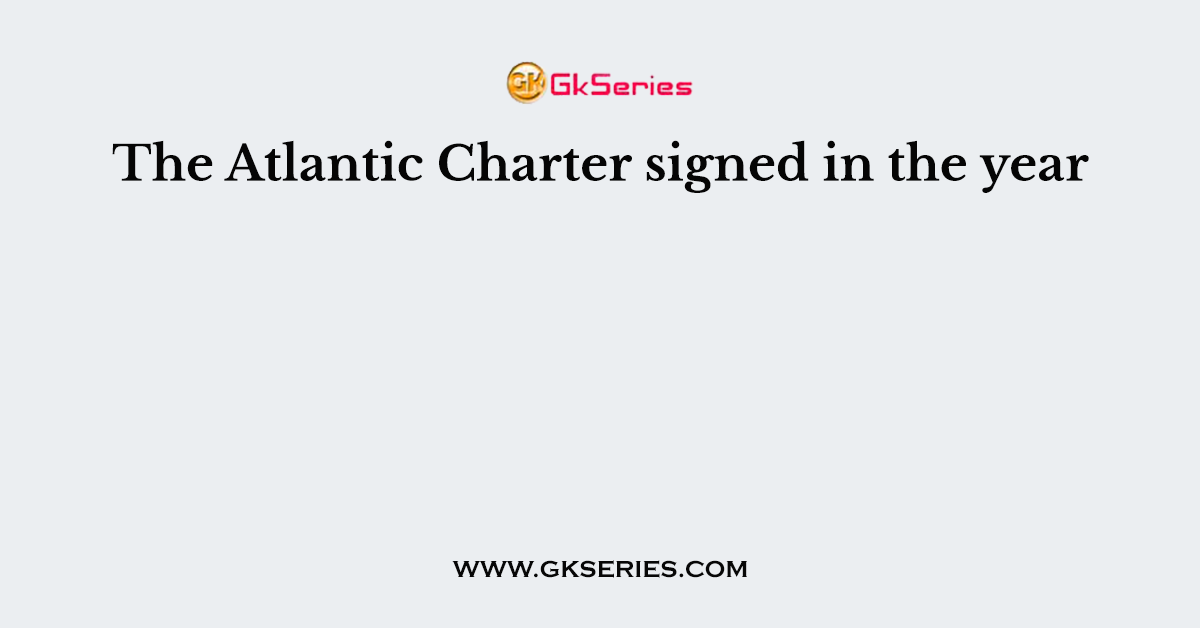 The Atlantic Charter signed in the year