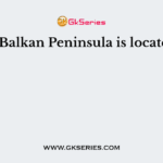 The Balkan Peninsula is located in