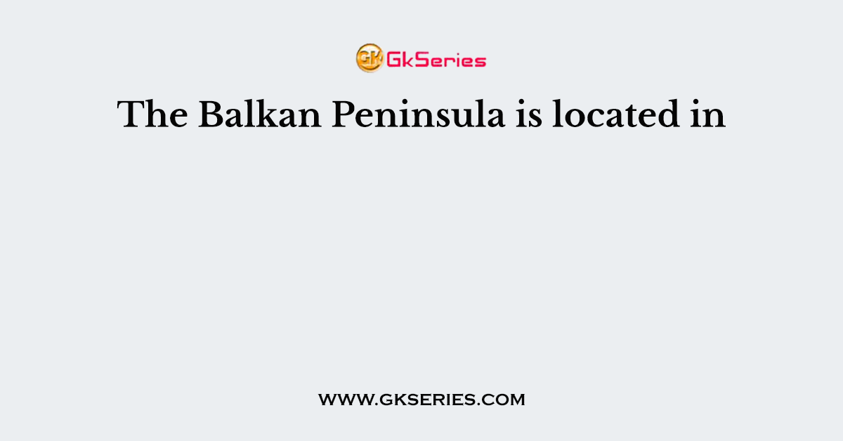 The Balkan Peninsula is located in
