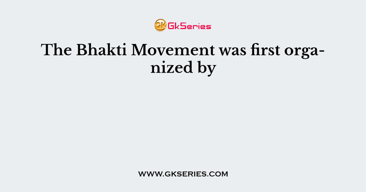 The Bhakti Movement was first organized by