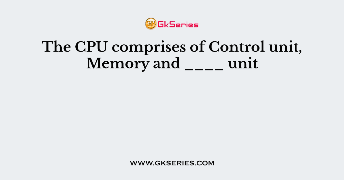 The CPU comprises of Control unit, Memory and ____ unit