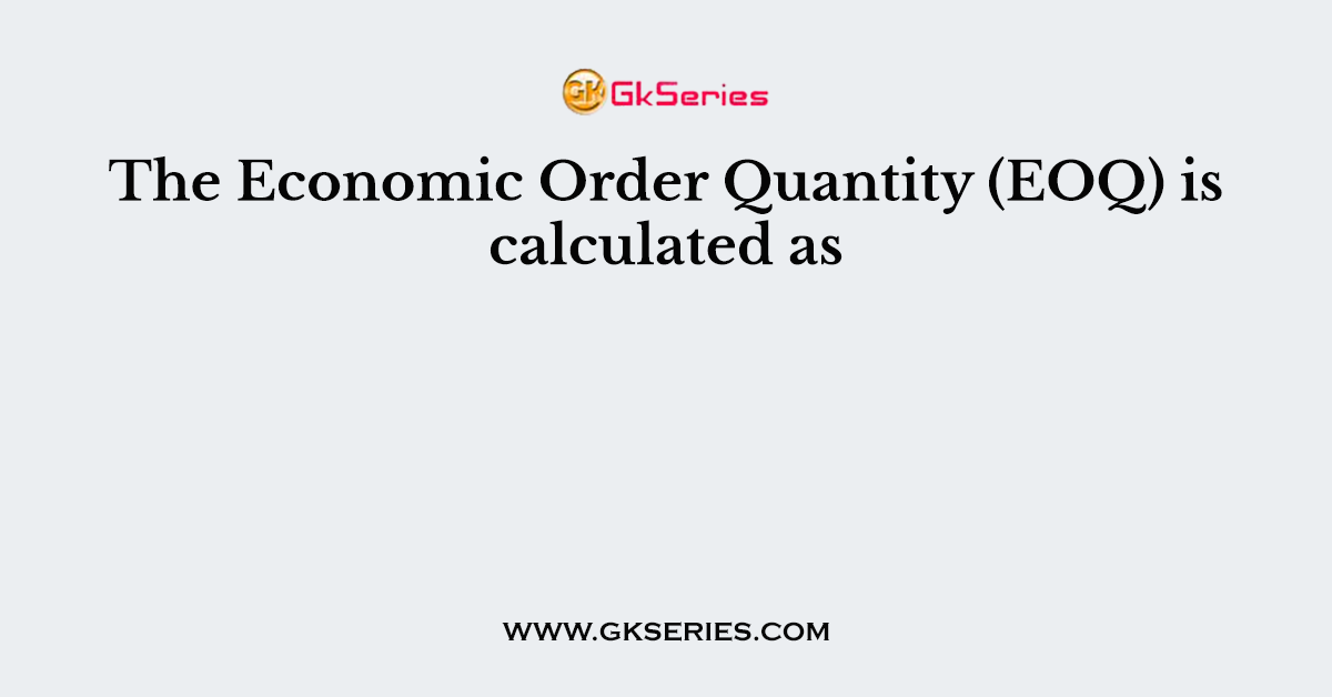 The Economic Order Quantity (EOQ) is calculated as