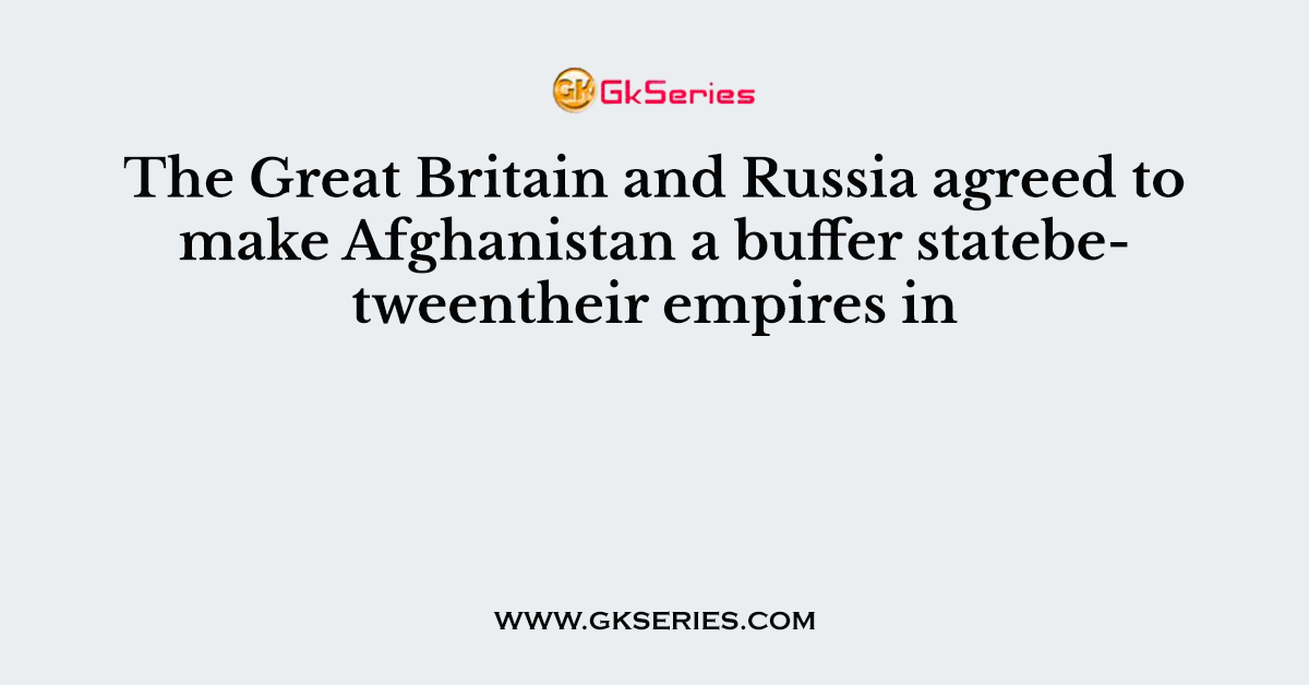 The Great Britain and Russia agreed to make Afghanistan a buffer statebetweentheir empires in