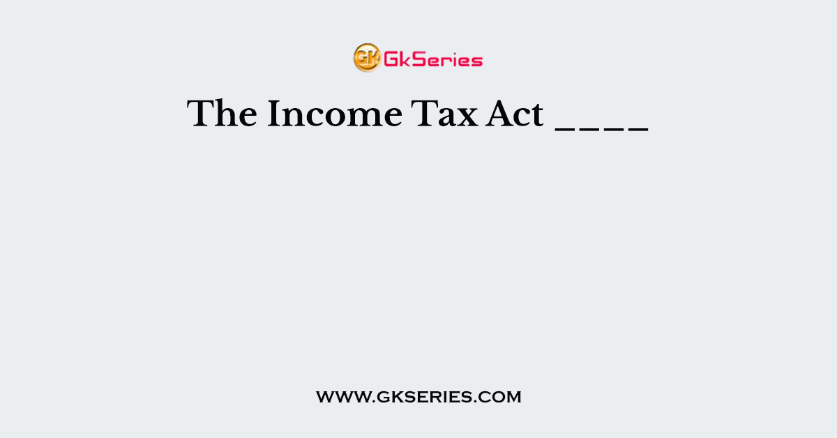 The Income Tax Act ____