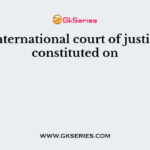 The International court of justice was constituted on