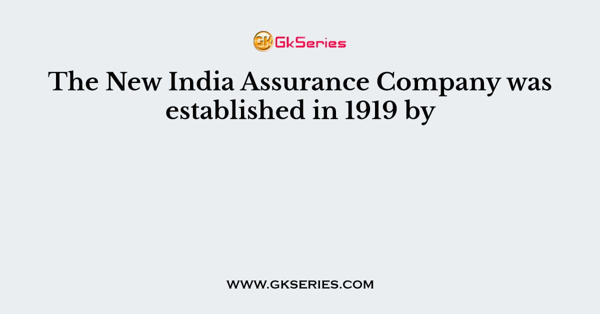 The New India Assurance Company was established in 1919 by