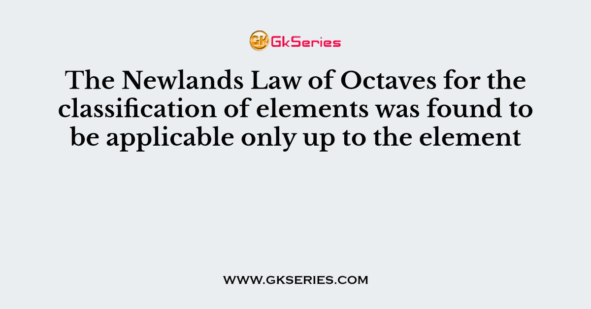 The Newlands Law of Octaves for the classification of elements was found to be applicable only up to the element