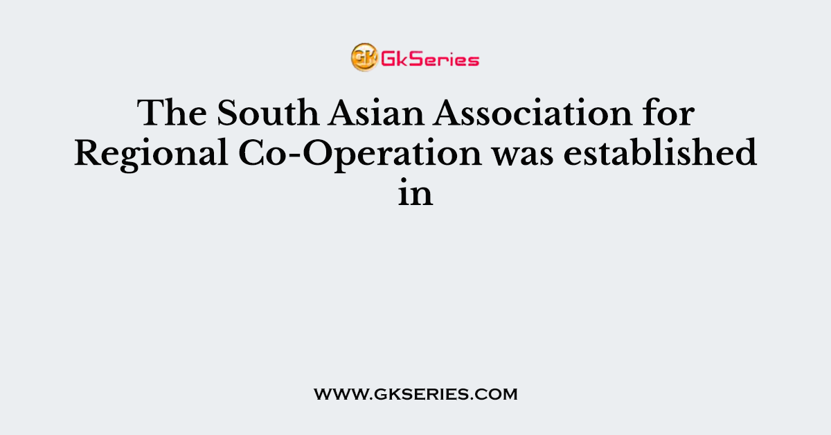 The South Asian Association for Regional Co-Operation was established in