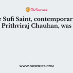The Sufi Saint, contemporary of Prithviraj Chauhan, was
