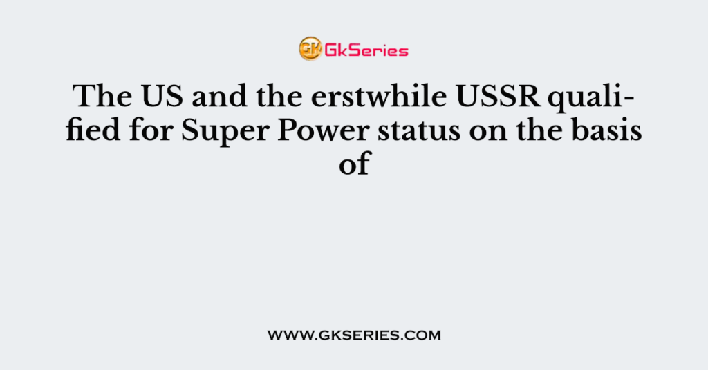 The US and the erstwhile USSR qualified for Super Power status on the basis of