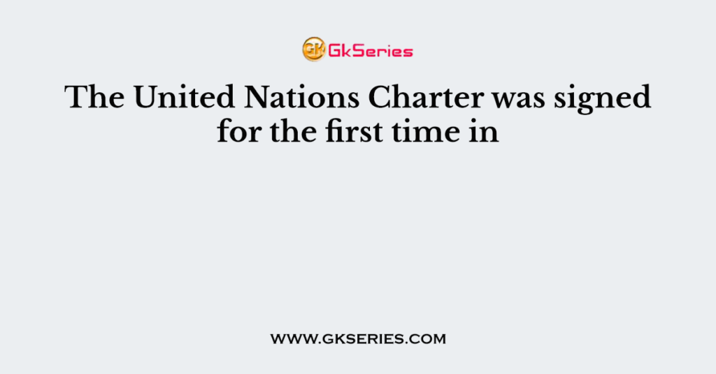 The United Nations Charter was signed for the first time in
