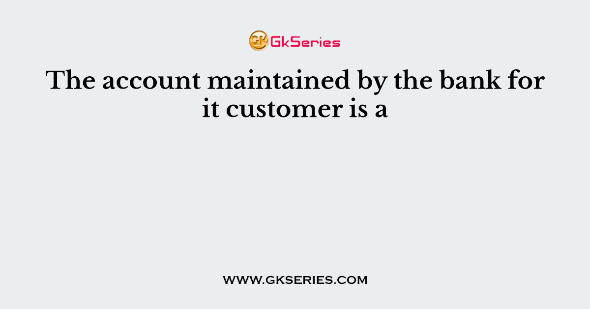 The account maintained by the bank for it customer is a