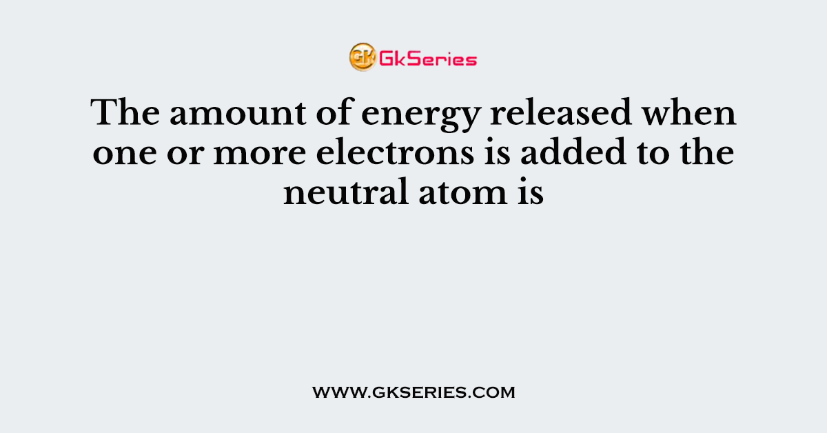 The amount of energy released when one or more electrons is added to the neutral atom is