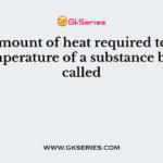 The amount of heat required to raise the temperature of a substance by 1°C is called