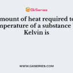 The amount of heat required to raise the temperature of a substance by one Kelvin is