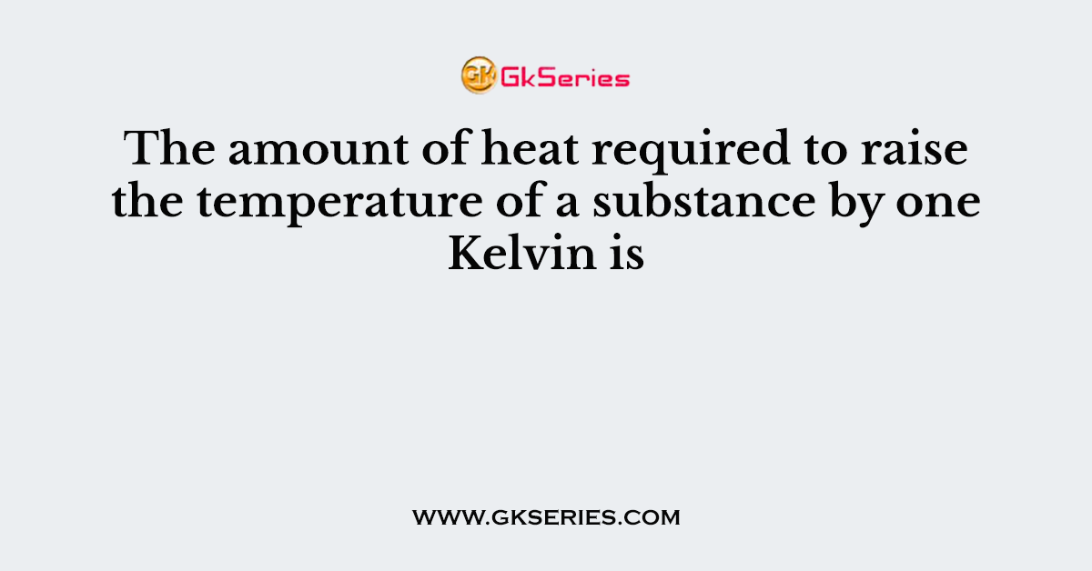 The amount of heat required to raise the temperature of a substance by one Kelvin is