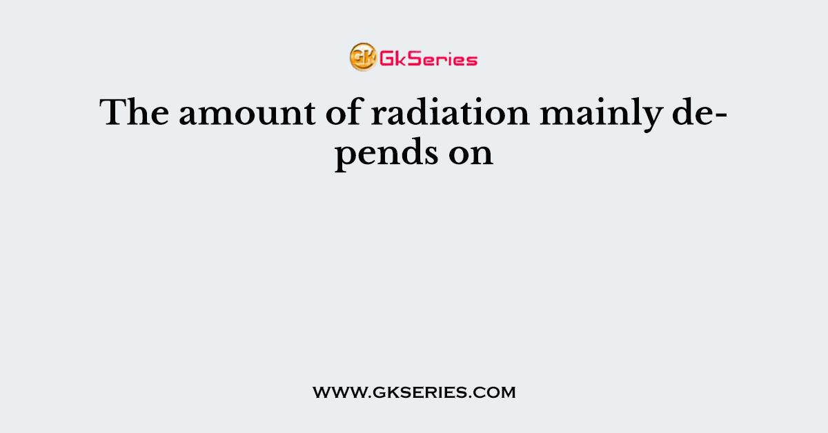 The amount of radiation mainly depends on