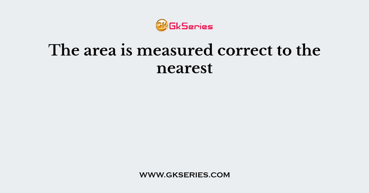The area is measured correct to the nearest
