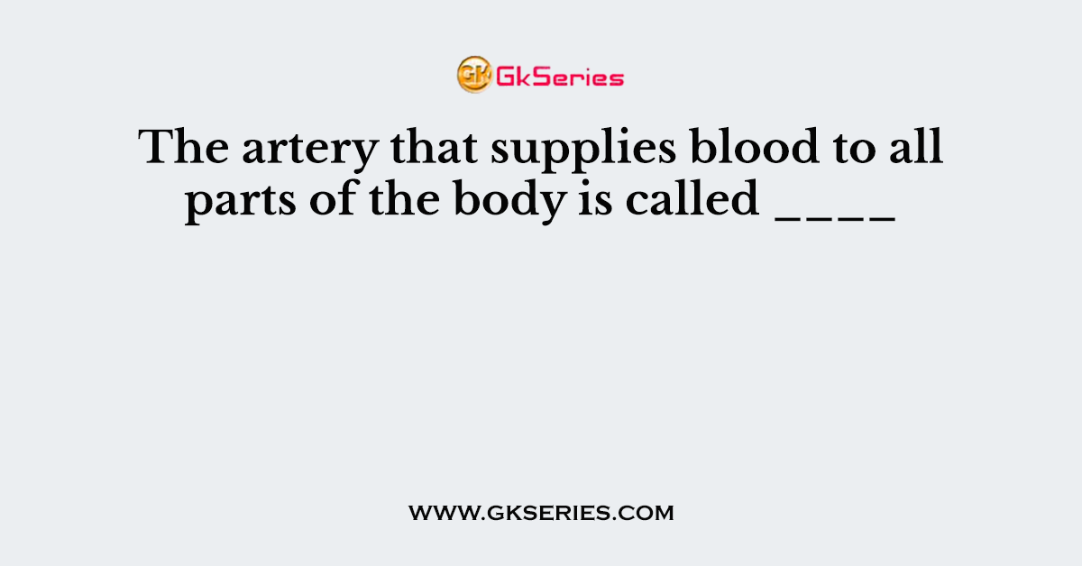 The artery that supplies blood to all parts of the body is called ____