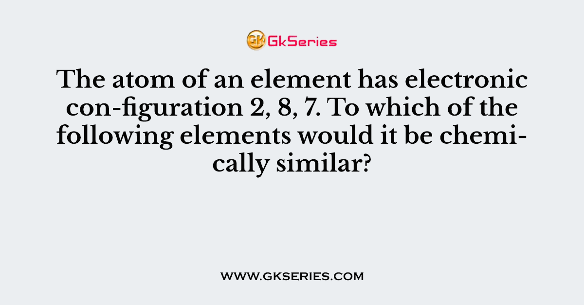The atom of an element has electronic con-figuration 2, 8, 7. To which of the following elements would it be chemically similar?
