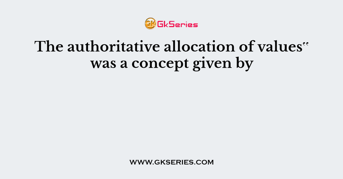 The authoritative allocation of values‟ was a concept given by