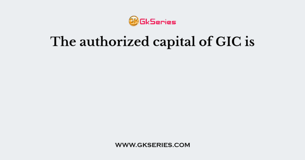 The authorized capital of GIC is