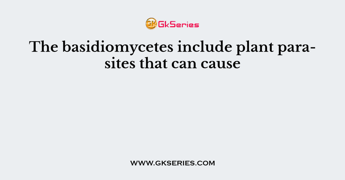 The basidiomycetes include plant parasites that can cause