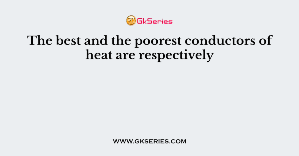The best and the poorest conductors of heat are respectively