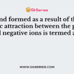 The bond formed as a result of the electrostatic attraction between the positive and negative ions is termed as ...