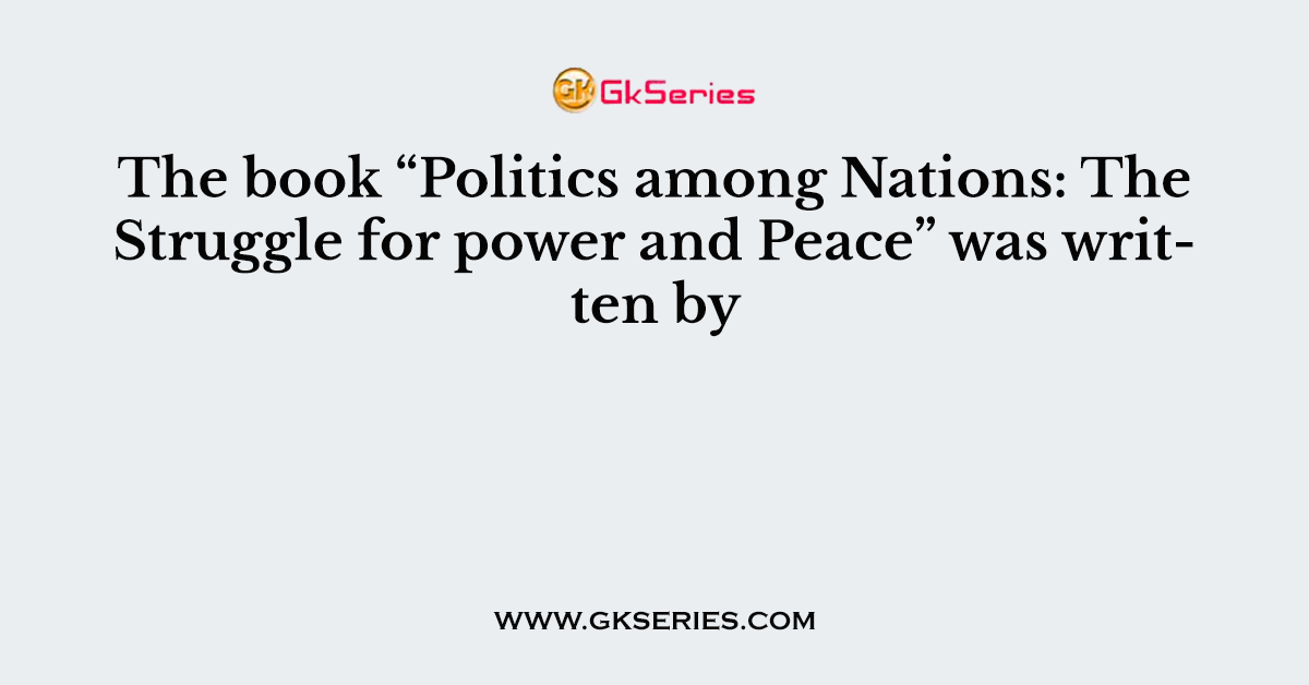 The book “Politics among Nations: The Struggle for power and Peace” was written by
