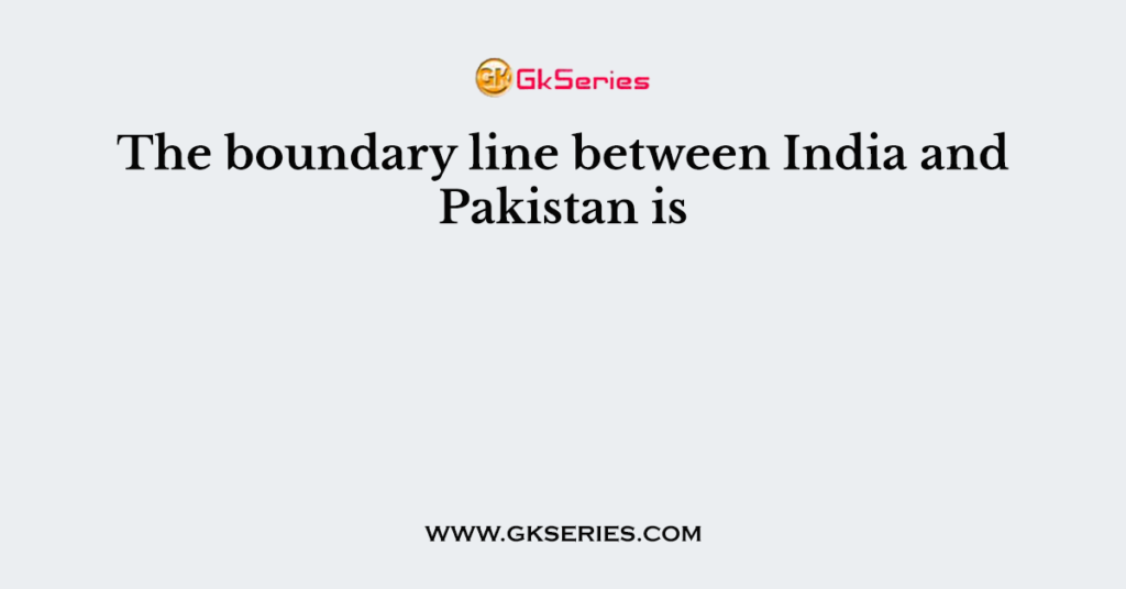 The boundary line between India and Pakistan is