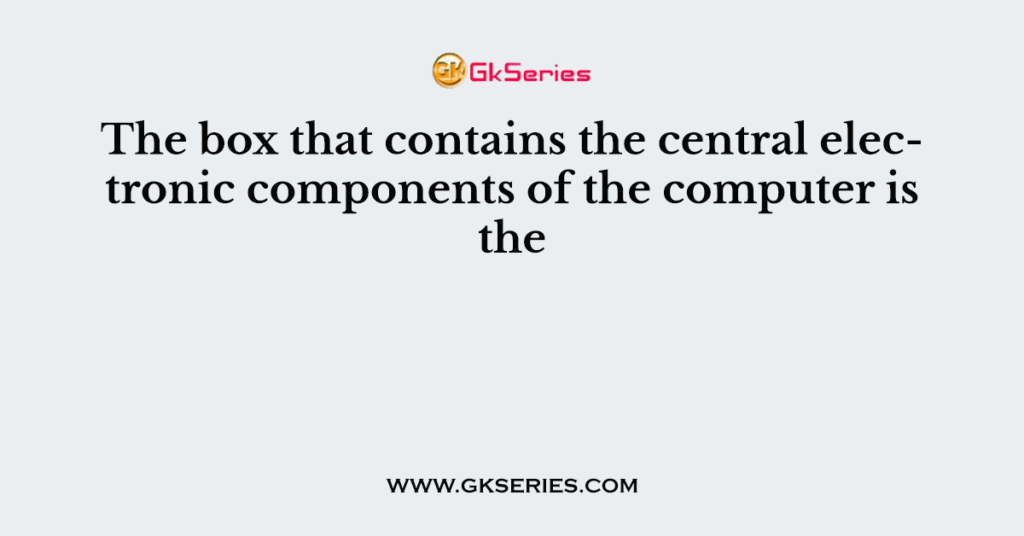 The box that contains the central electronic components of the computer is the