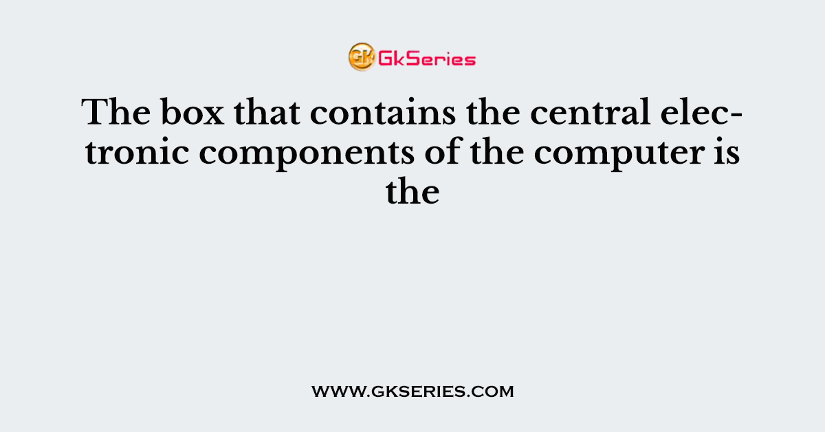 The box that contains the central electronic components of the computer is the