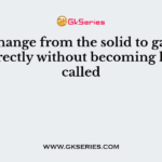 The change from the solid to gaseous state directly without becoming liquid is called