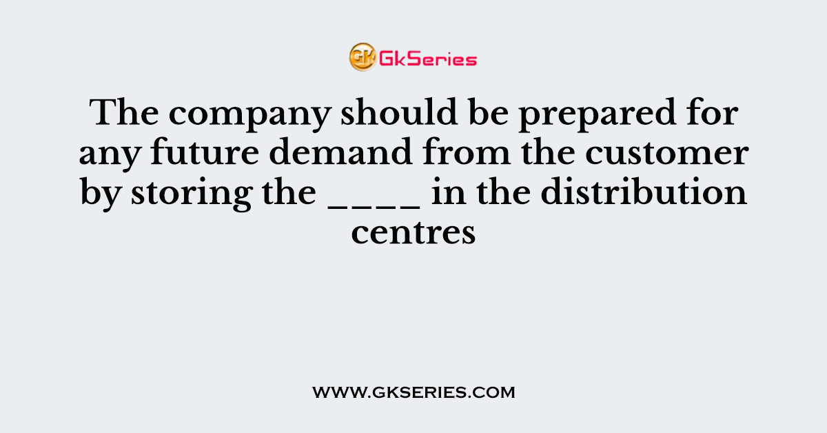 The company should be prepared for any future demand from the customer by storing the ____ in the distribution centres