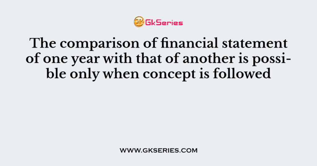 The comparison of financial statement of one year with that of another is possible only when concept is followed