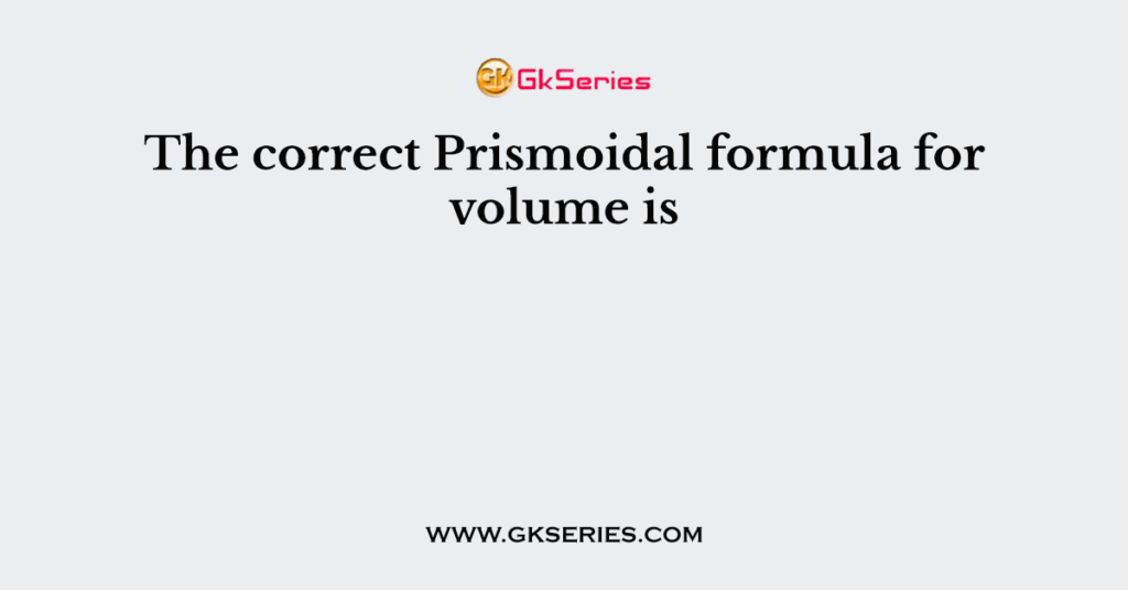 The correct Prismoidal formula for volume is