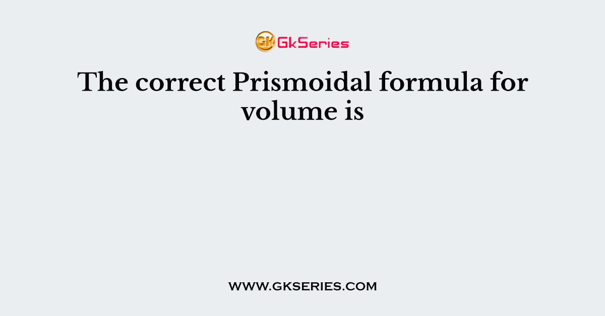The correct Prismoidal formula for volume is