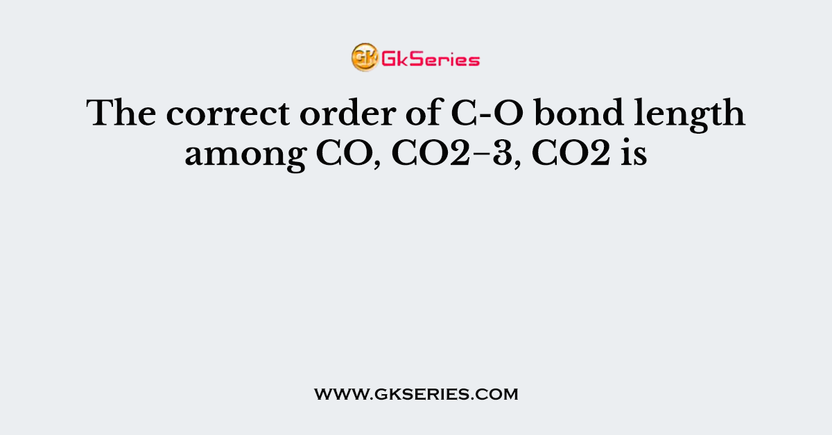 The correct order of C-O bond length among CO, CO2−3, CO2 is