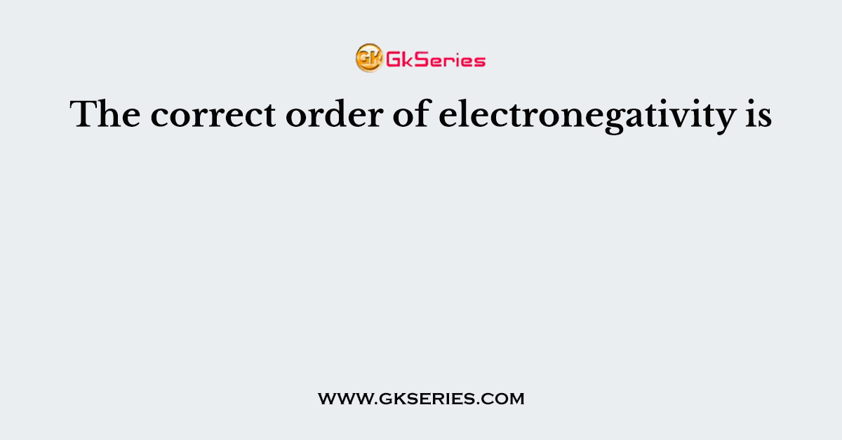 The correct order of electronegativity is