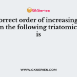 The correct order of increasing bond angles in the following triatomic species is