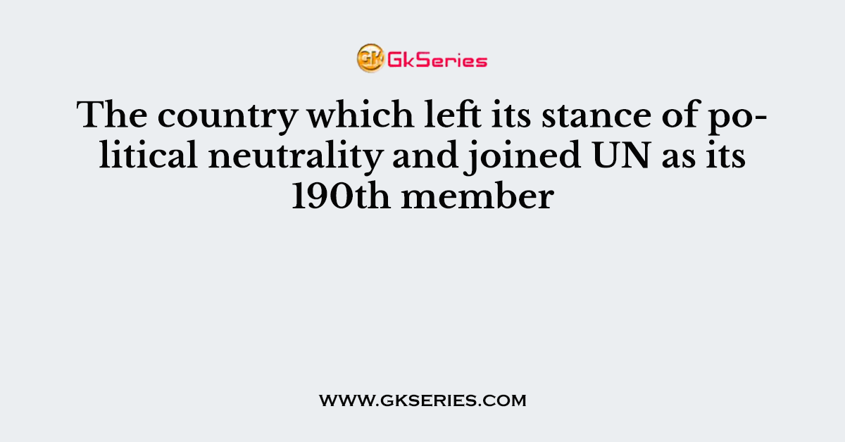 The country which left its stance of political neutrality and joined UN as its 190th member