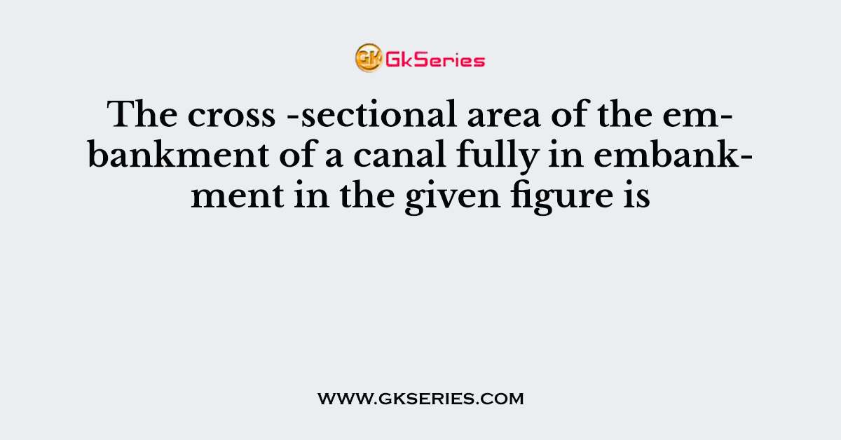The cross -sectional area of the embankment of a canal fully in embankment in the given figure is