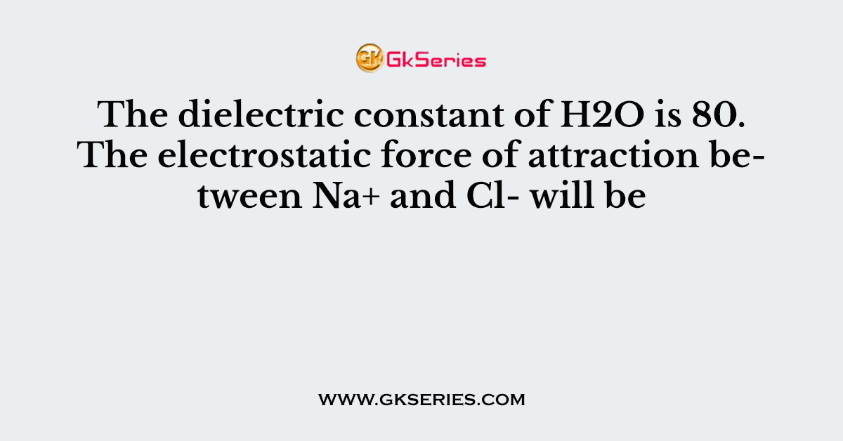 The dielectric constant of H2O is 80. The electrostatic force of attraction between Na+ and Cl- will be