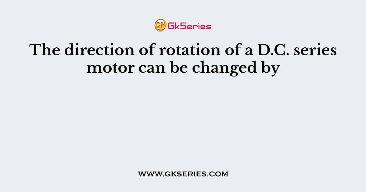 The direction of rotation of a D.C. series motor can be changed by