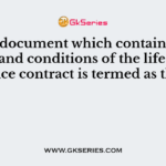 The document which contains the terms and conditions of the life insurance contract is termed as the