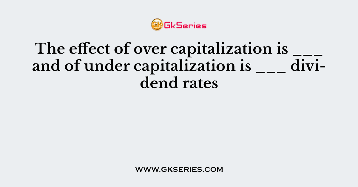 The effect of over capitalization is ___ and of under capitalization is ___ dividend rates