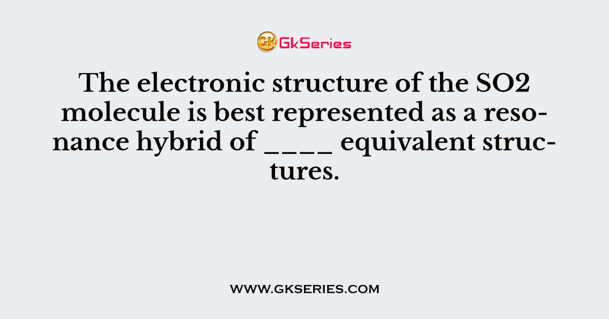 The electronic structure of the SO2 molecule is best represented as a resonance hybrid of ____ equivalent structures.