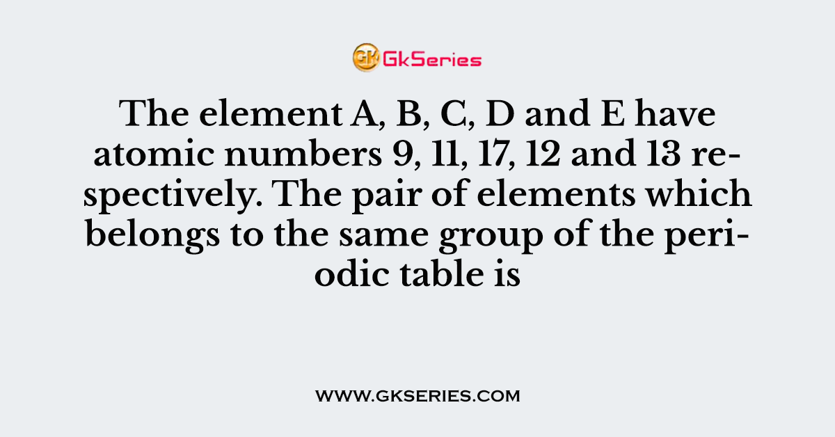 The element A, B, C, D and E have atomic numbers 9, 11, 17, 12 and 13 respectively. The pair of elements which belongs to the same group of the periodic table is