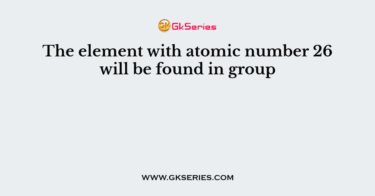 The element with atomic number 26 will be found in group